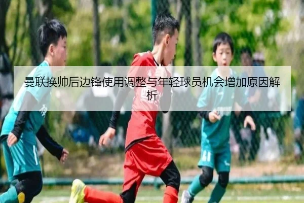曼联换帅后边锋使用调整与年轻球员机会增加原因解析